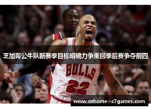 芝加哥公牛队新赛季目标明确力争重回季后赛争夺前四