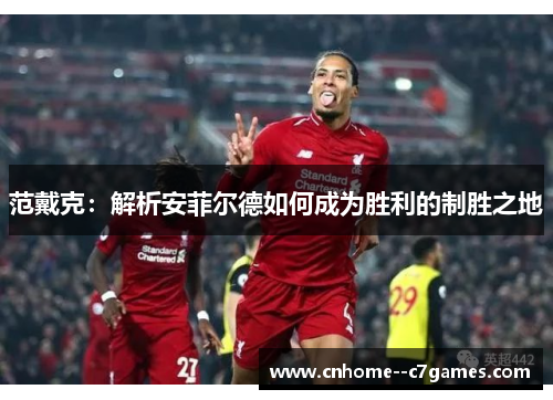 范戴克：解析安菲尔德如何成为胜利的制胜之地