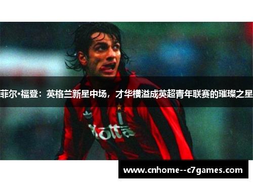 菲尔·福登：英格兰新星中场，才华横溢成英超青年联赛的璀璨之星