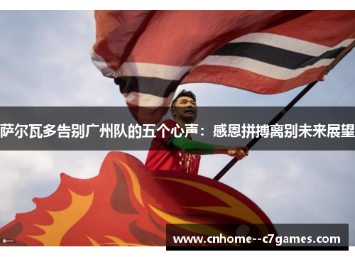 萨尔瓦多告别广州队的五个心声：感恩拼搏离别未来展望