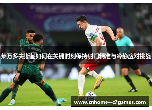 莱万多夫斯基如何在关键时刻保持射门精准与冷静应对挑战