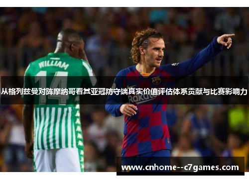 从格列兹曼对阵摩纳哥看其亚冠防守端真实价值评估体系贡献与比赛影响力
