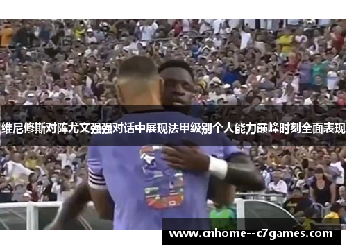 维尼修斯对阵尤文强强对话中展现法甲级别个人能力巅峰时刻全面表现