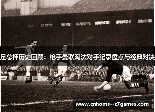 足总杯历史回顾：枪手曼联淘汰对手纪录盘点与经典对决