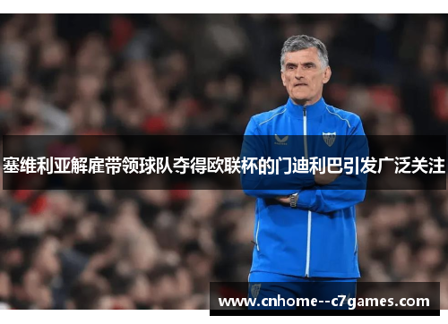 塞维利亚解雇带领球队夺得欧联杯的门迪利巴引发广泛关注