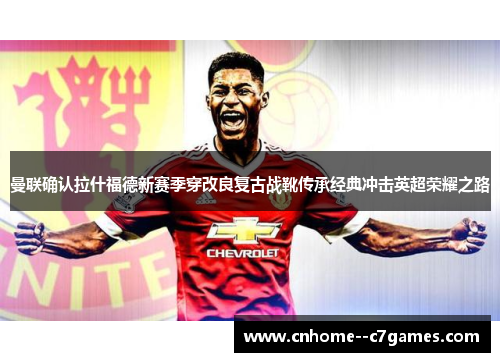 曼联确认拉什福德新赛季穿改良复古战靴传承经典冲击英超荣耀之路