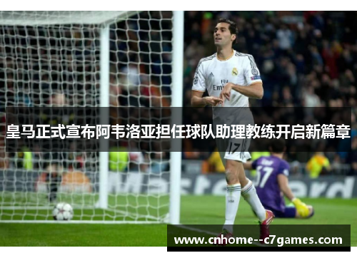 皇马正式宣布阿韦洛亚担任球队助理教练开启新篇章