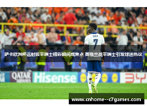 萨卡欧洲杯远射扳平瑞士精彩瞬间成焦点 英格兰战平瑞士引发球迷热议