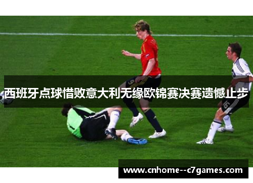 西班牙点球惜败意大利无缘欧锦赛决赛遗憾止步