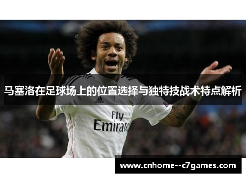 马塞洛在足球场上的位置选择与独特技战术特点解析