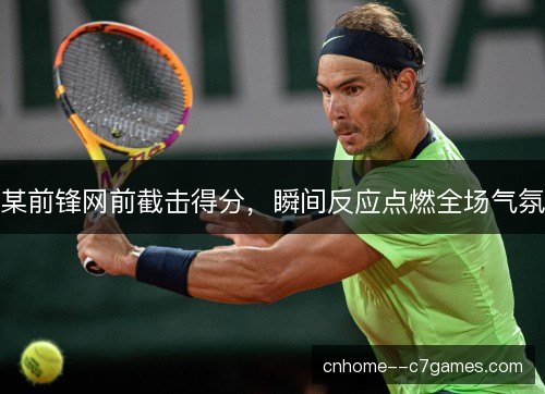 某前锋网前截击得分，瞬间反应点燃全场气氛