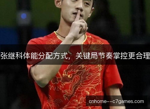 张继科体能分配方式，关键局节奏掌控更合理